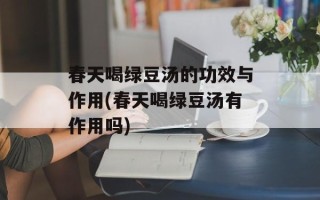 春天喝绿豆汤的功效与作用(春天喝绿豆汤有作用吗)