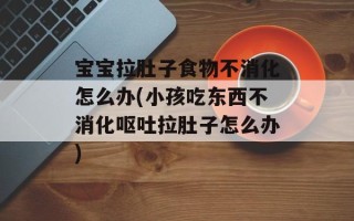 宝宝拉肚子食物不消化怎么办(小孩吃东西不消化呕吐拉肚子怎么办)