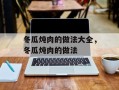 冬瓜炖肉的做法大全，冬瓜炖肉的做法