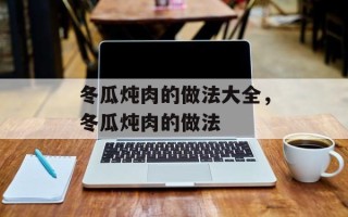 冬瓜炖肉的做法大全，冬瓜炖肉的做法