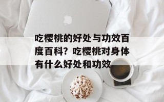 吃樱桃的好处与功效百度百科？吃樱桃对身体有什么好处和功效