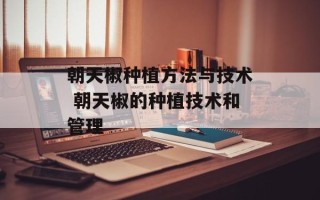 朝天椒种植方法与技术 朝天椒的种植技术和管理