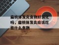 扁桃体发炎食物好消化吗，扁桃体发炎应该吃些什么食物
