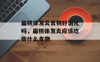 扁桃体发炎食物好消化吗，扁桃体发炎应该吃些什么食物