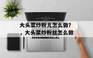 大头菜炒粉儿怎么做？，大头菜炒粉丝怎么做