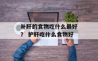 补肝的食物吃什么最好？ 护肝吃什么食物好