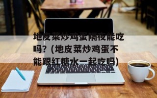 地皮菜炒鸡蛋隔夜能吃吗？(地皮菜炒鸡蛋不能跟红糖水一起吃吗)