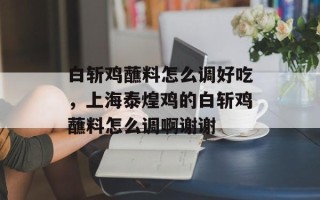 白斩鸡蘸料怎么调好吃，上海泰煌鸡的白斩鸡蘸料怎么调啊谢谢