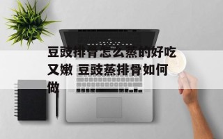 豆豉排骨怎么蒸的好吃又嫩 豆豉蒸排骨如何做