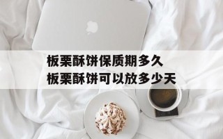 板栗酥饼保质期多久 板栗酥饼可以放多少天