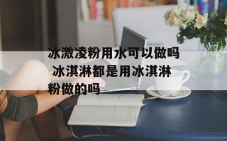 冰激凌粉用水可以做吗 冰淇淋都是用冰淇淋粉做的吗