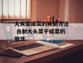 大头菜咸菜的腌制方法 自制大头菜干咸菜的做法