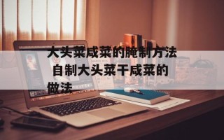 大头菜咸菜的腌制方法 自制大头菜干咸菜的做法