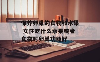 保养卵巢的食物和水果 女性吃什么水果或者食物对卵巢功能好