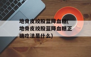 地骨皮绞股蓝降血糖(地骨皮绞股蓝降血糖正确吃法是什么)