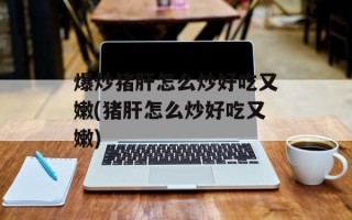 爆炒猪肝怎么炒好吃又嫩(猪肝怎么炒好吃又嫩)