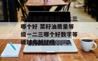 菜籽油质量等级一二三哪个好 菜籽油质量等级一二三哪个好数字等级越高越好吗