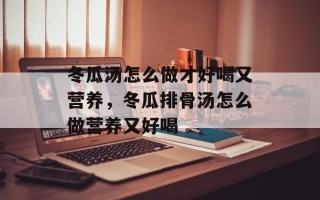 冬瓜汤怎么做才好喝又营养，冬瓜排骨汤怎么做营养又好喝