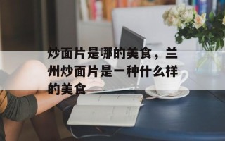 炒面片是哪的美食，兰州炒面片是一种什么样的美食