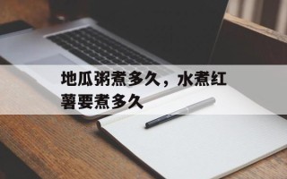 地瓜粥煮多久，水煮红薯要煮多久