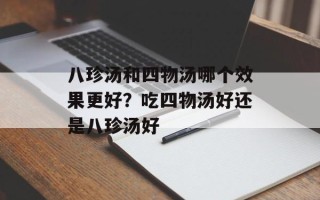 八珍汤和四物汤哪个效果更好？吃四物汤好还是八珍汤好