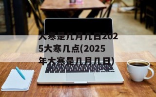 大寒是几月几日2025大寒几点(2025年大寒是几月几日)