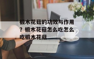 椴木花菇的功效与作用？椴木花菇怎么吃怎么吃椴木花菇
