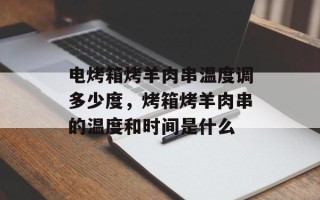 电烤箱烤羊肉串温度调多少度，烤箱烤羊肉串的温度和时间是什么