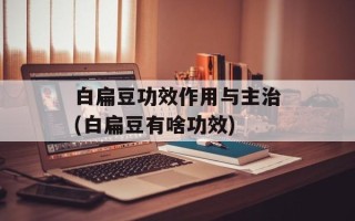白扁豆功效作用与主治(白扁豆有啥功效)