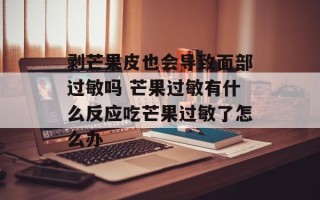 剥芒果皮也会导致面部过敏吗 芒果过敏有什么反应吃芒果过敏了怎么办
