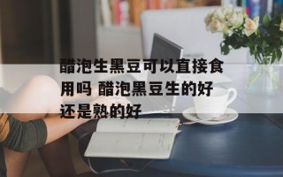 醋泡生黑豆可以直接食用吗 醋泡黑豆生的好还是熟的好