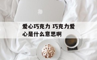 爱心巧克力 巧克力爱心是什么意思啊