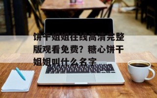 饼干姐姐在线高清完整版观看免费？糖心饼干姐姐叫什么名字