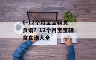 6-12个月宝宝辅食食谱？12个月宝宝辅食食谱大全