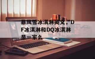 暴风雪冰淇淋英文，DF冰淇淋和DQ冰淇淋是一家么