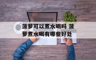 菠萝可以煮水喝吗 菠萝煮水喝有哪些好处