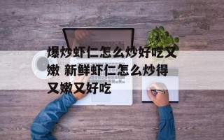 爆炒虾仁怎么炒好吃又嫩 新鲜虾仁怎么炒得又嫩又好吃