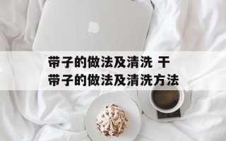 带子的做法及清洗 干带子的做法及清洗方法