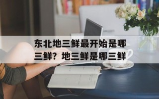 东北地三鲜最开始是哪三鲜？地三鲜是哪三鲜