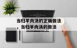 当归羊肉汤的正确做法，当归羊肉汤的做法
