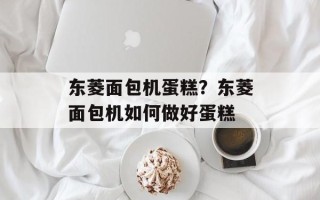 东菱面包机蛋糕？东菱面包机如何做好蛋糕