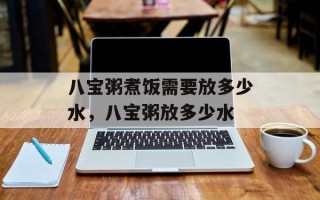 八宝粥煮饭需要放多少水，八宝粥放多少水