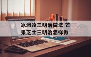 冰激凌三明治做法 芒果芝士三明治怎样做