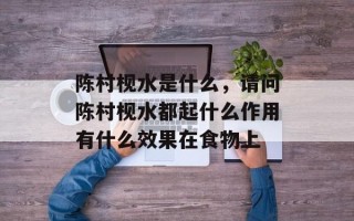 陈村枧水是什么，请问陈村枧水都起什么作用有什么效果在食物上