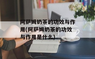 阿萨姆奶茶的功效与作用(阿萨姆奶茶的功效与作用是什么)