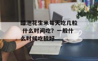 醋泡花生米每天吃几粒 什么时间吃？一般什么时候吃较好