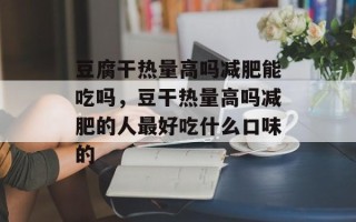 豆腐干热量高吗减肥能吃吗，豆干热量高吗减肥的人最好吃什么口味的