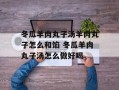 冬瓜羊肉丸子汤羊肉丸子怎么和馅 冬瓜羊肉丸子汤怎么做好喝