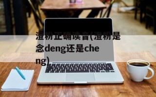 澄粉正确读音(澄粉是念deng还是cheng)
