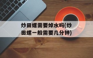 炒田螺需要焯水吗(炒田螺一般需要几分钟)